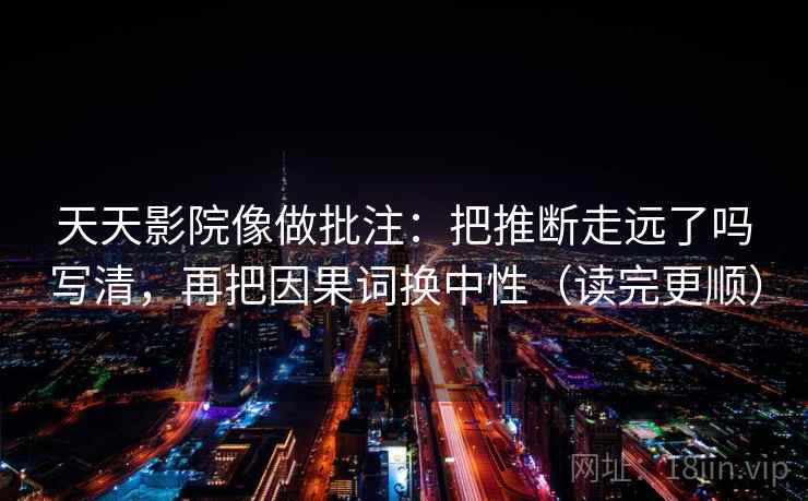 天天影院像做批注：把推断走远了吗写清，再把因果词换中性（读完更顺）