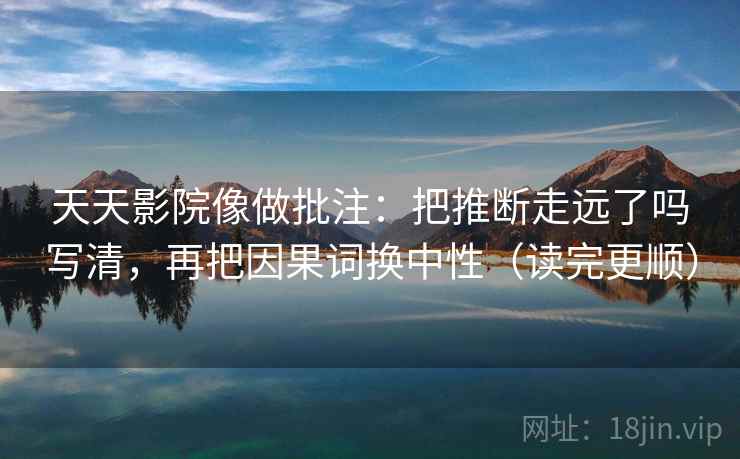 天天影院像做批注：把推断走远了吗写清，再把因果词换中性（读完更顺）