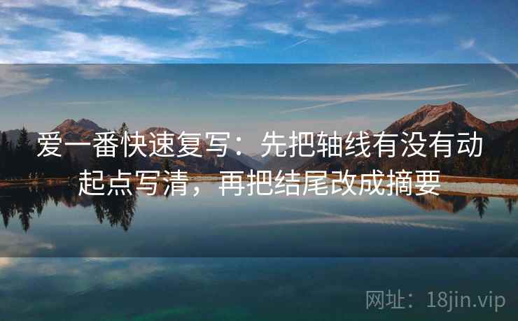 爱一番快速复写：先把轴线有没有动起点写清，再把结尾改成摘要