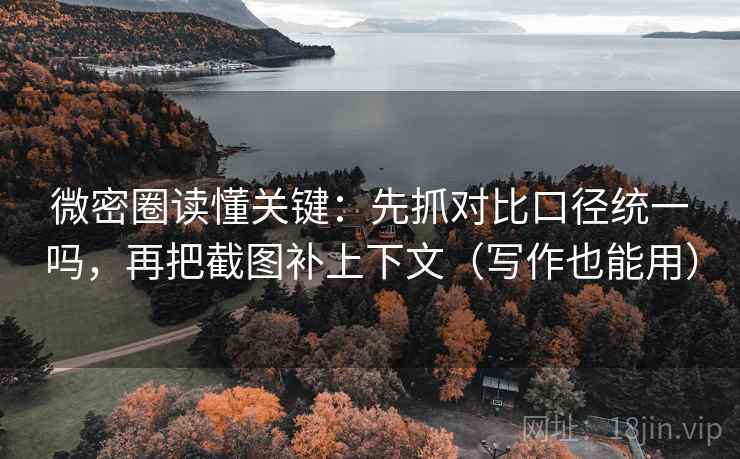 微密圈读懂关键:先抓对比口径统一吗,再把截图补上下文(写作也能用) 微密圈读懂关键:先抓对比口径统一吗,再把截图补上下文(写作也能用)