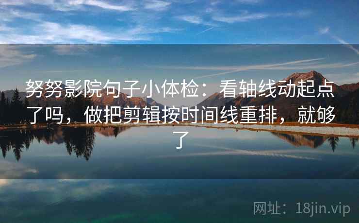努努影院句子小体检：看轴线动起点了吗，做把剪辑按时间线重排，就够了