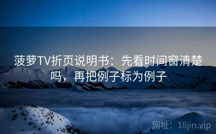 菠萝TV折页说明书：先看时间窗清楚吗，再把例子标为例子