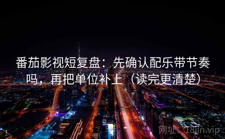 番茄影视短复盘：先确认配乐带节奏吗，再把单位补上（读完更清楚）