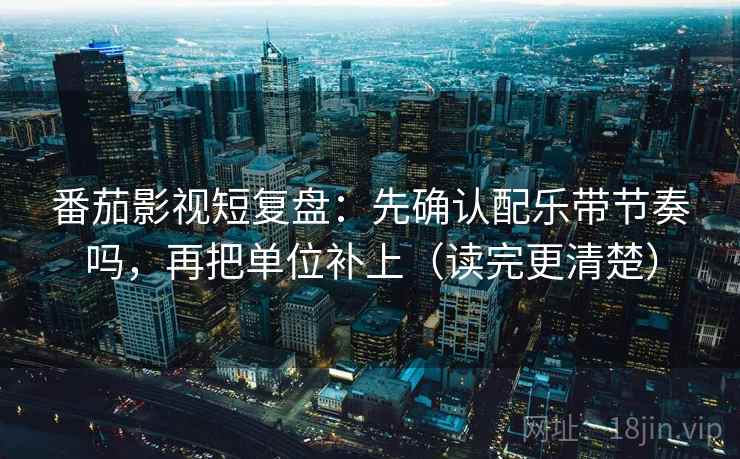番茄影视短复盘：先确认配乐带节奏吗，再把单位补上（读完更清楚）