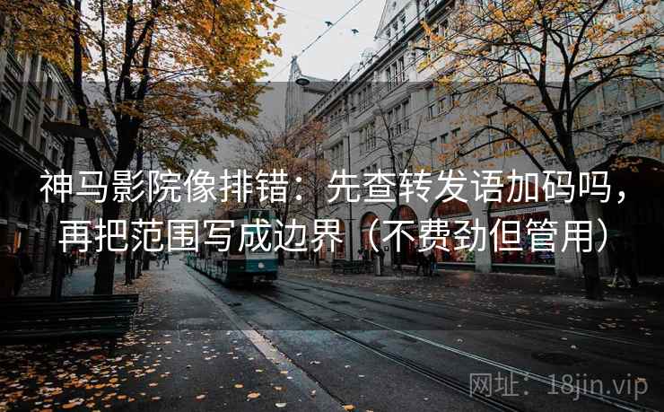 神马影院像排错：先查转发语加码吗，再把范围写成边界（不费劲但管用）