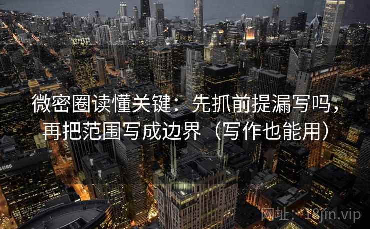 微密圈读懂关键：先抓前提漏写吗，再把范围写成边界（写作也能用）