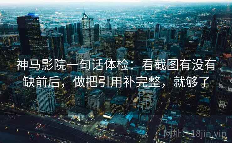 神马影院一句话体检:看截图有没有缺前后,做把引用补完整,就够了 神马影院一句话体检:看截图有没有缺前后,做把引用补完整,就够了