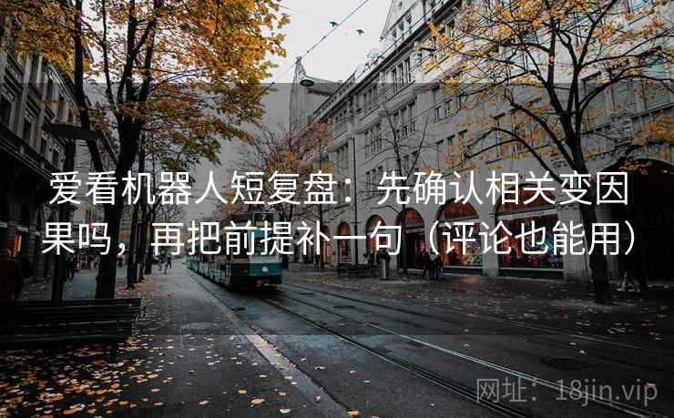 爱看机器人短复盘：先确认相关变因果吗，再把前提补一句（评论也能用）
