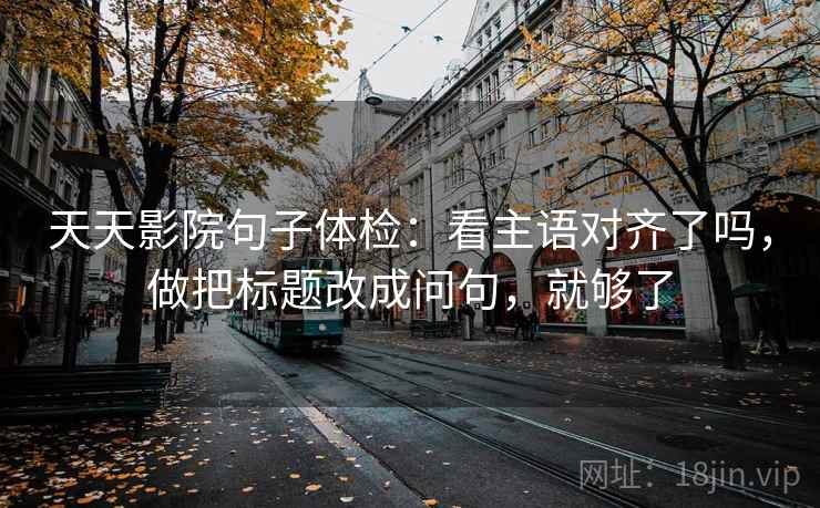 天天影院句子体检：看主语对齐了吗，做把标题改成问句，就够了