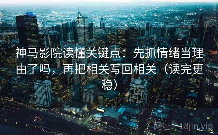 神马影院读懂关键点:先抓情绪当理由了吗,再把相关写回相关(读完更稳) 神马影院读懂关键点:先抓情绪当理由了吗,再把相关写回相关(读完更稳)