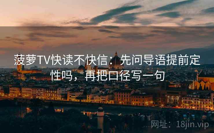 菠萝TV快读不快信:先问导语提前定性吗,再把口径写一句 菠萝TV快读不快信:先问导语提前定性吗,再把口径写一句