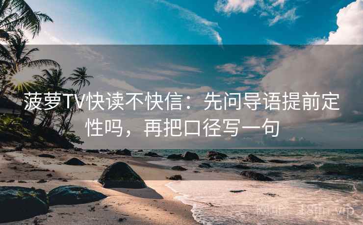 菠萝TV快读不快信:先问导语提前定性吗,再把口径写一句 菠萝TV快读不快信:先问导语提前定性吗,再把口径写一句