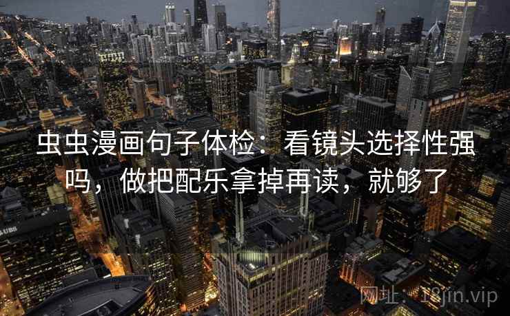 虫虫漫画句子体检：看镜头选择性强吗，做把配乐拿掉再读，就够了
