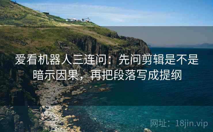 爱看机器人三连问：先问剪辑是不是暗示因果，再把段落写成提纲