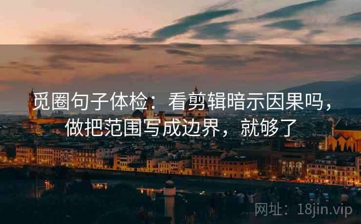 觅圈句子体检：看剪辑暗示因果吗，做把范围写成边界，就够了