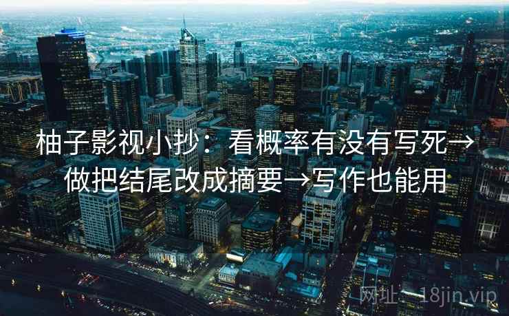 柚子影视小抄：看概率有没有写死→做把结尾改成摘要→写作也能用