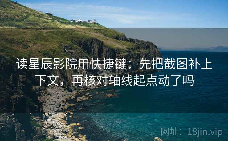 读星辰影院用快捷键：先把截图补上下文，再核对轴线起点动了吗