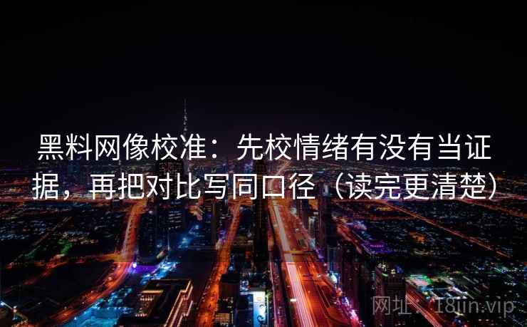 黑料网像校准:先校情绪有没有当证据,再把对比写同口径(读完更清楚) 黑料网像校准:先校情绪有没有当证据,再把对比写同口径(读完更清楚)