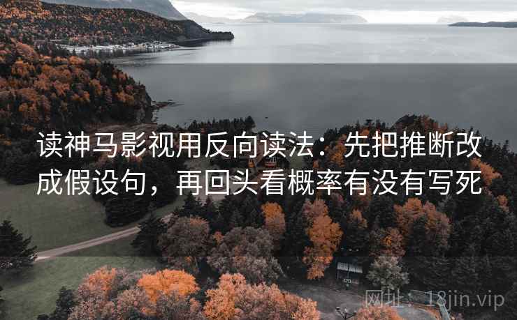 读神马影视用反向读法：先把推断改成假设句，再回头看概率有没有写死
