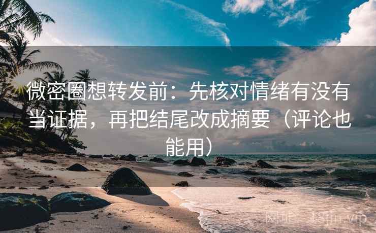 微密圈想转发前：先核对情绪有没有当证据，再把结尾改成摘要（评论也能用）