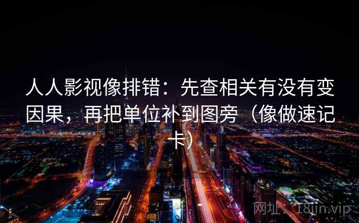 人人影视像排错:先查相关有没有变因果,再把单位补到图旁(像做速记卡) 人人影视像排错:先查相关有没有变因果,再把单位补到图旁(像做速记卡)