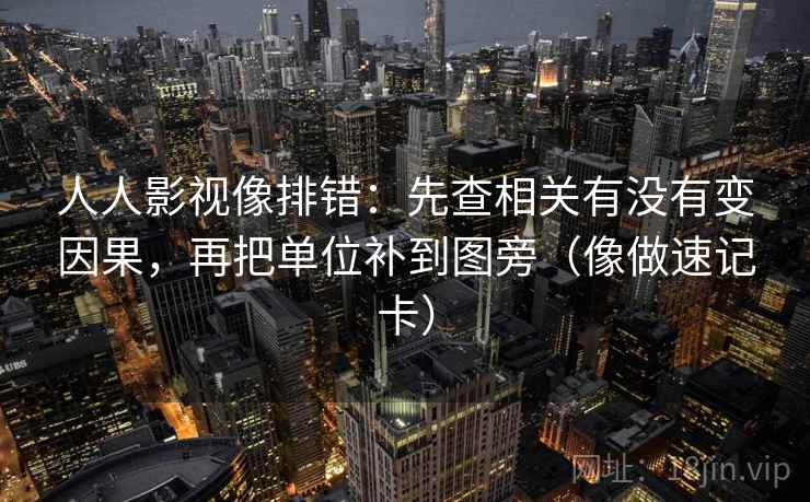 人人影视像排错:先查相关有没有变因果,再把单位补到图旁(像做速记卡) 人人影视像排错:先查相关有没有变因果,再把单位补到图旁(像做速记卡)