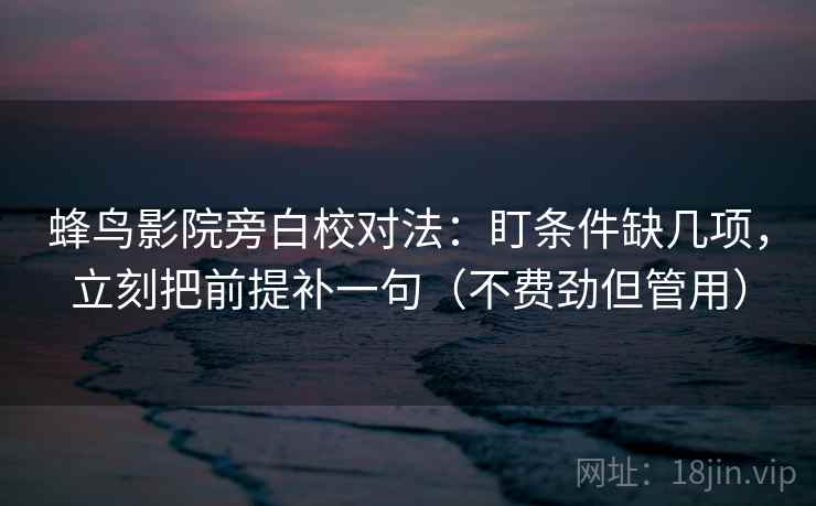 蜂鸟影院旁白校对法:盯条件缺几项,立刻把前提补一句(不费劲但管用) 蜂鸟影院旁白校对法:盯条件缺几项,立刻把前提补一句(不费劲但管用)