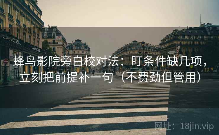 蜂鸟影院旁白校对法:盯条件缺几项,立刻把前提补一句(不费劲但管用) 蜂鸟影院旁白校对法:盯条件缺几项,立刻把前提补一句(不费劲但管用)