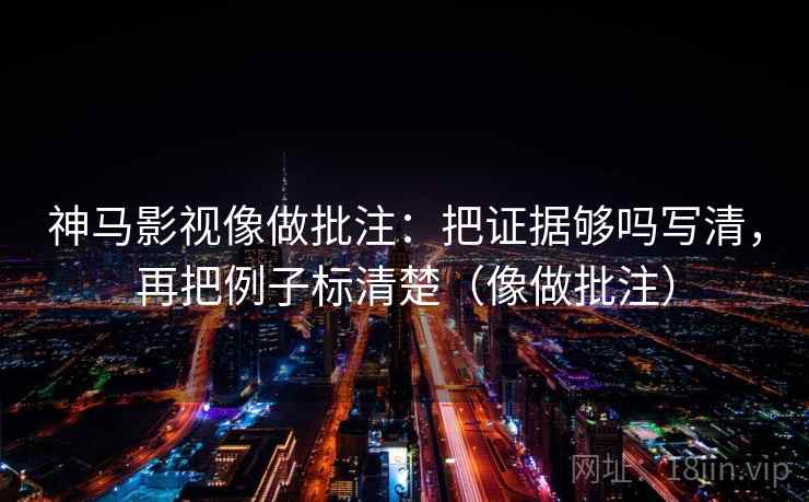神马影视像做批注：把证据够吗写清，再把例子标清楚（像做批注）