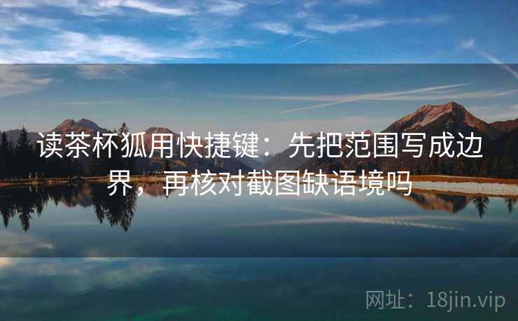读茶杯狐用快捷键:先把范围写成边界,再核对截图缺语境吗 读茶杯狐用快捷键:先把范围写成边界,再核对截图缺语境吗