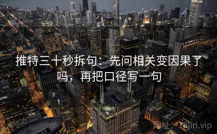 推特三十秒拆句:先问相关变因果了吗,再把口径写一句 推特三十秒拆句:先问相关变因果了吗,再把口径写一句
