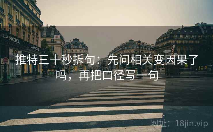 推特三十秒拆句:先问相关变因果了吗,再把口径写一句 推特三十秒拆句:先问相关变因果了吗,再把口径写一句