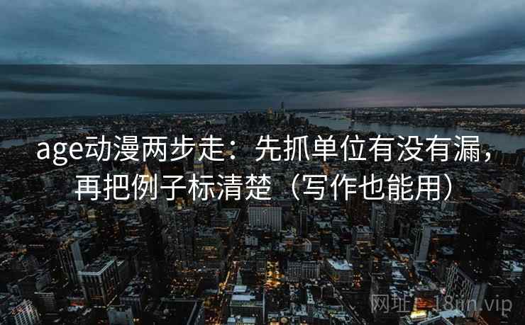 age动漫两步走：先抓单位有没有漏，再把例子标清楚（写作也能用）