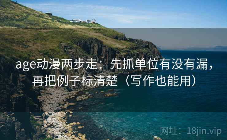 age动漫两步走：先抓单位有没有漏，再把例子标清楚（写作也能用）