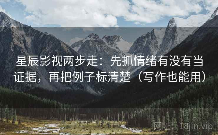 星辰影视两步走:先抓情绪有没有当证据,再把例子标清楚(写作也能用) 星辰影视两步走:先抓情绪有没有当证据,再把例子标清楚(写作也能用)