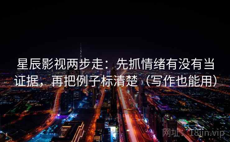 星辰影视两步走:先抓情绪有没有当证据,再把例子标清楚(写作也能用) 星辰影视两步走:先抓情绪有没有当证据,再把例子标清楚(写作也能用)