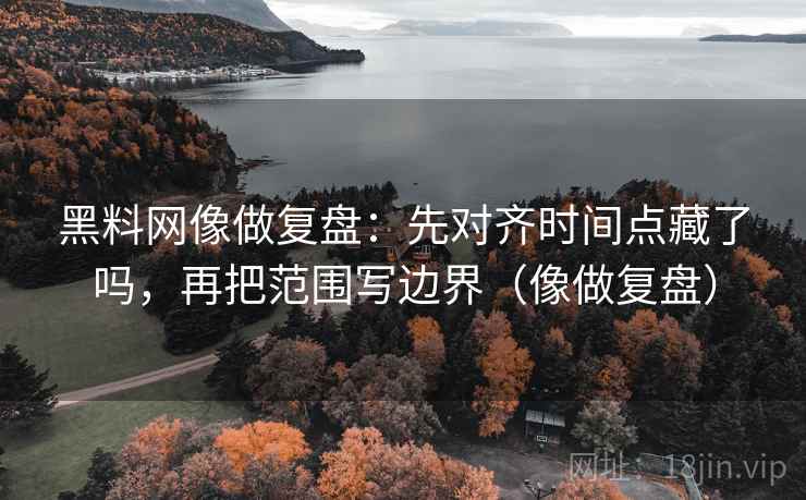 黑料网像做复盘:先对齐时间点藏了吗,再把范围写边界(像做复盘) 黑料网像做复盘:先对齐时间点藏了吗,再把范围写边界(像做复盘)