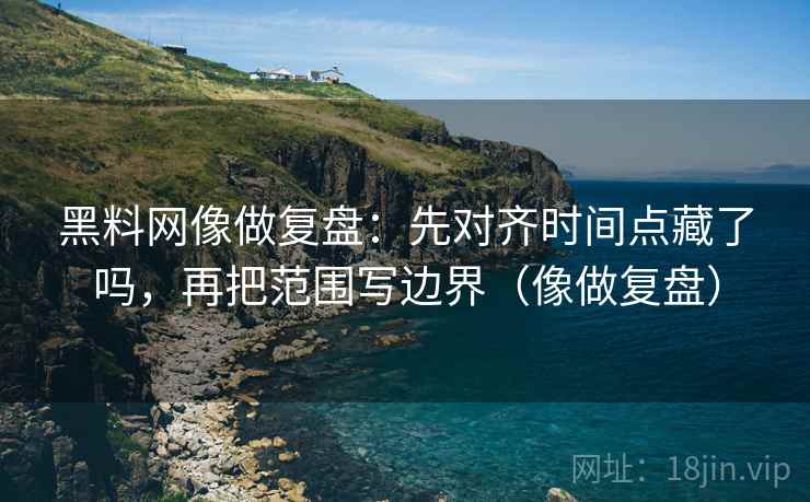 黑料网像做复盘:先对齐时间点藏了吗,再把范围写边界(像做复盘) 黑料网像做复盘:先对齐时间点藏了吗,再把范围写边界(像做复盘)
