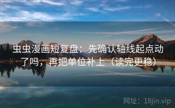 虫虫漫画短复盘:先确认轴线起点动了吗,再把单位补上(读完更稳) 虫虫漫画短复盘:先确认轴线起点动了吗,再把单位补上(读完更稳)