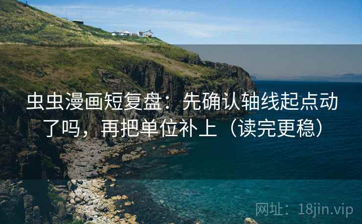 虫虫漫画短复盘:先确认轴线起点动了吗,再把单位补上(读完更稳) 虫虫漫画短复盘:先确认轴线起点动了吗,再把单位补上(读完更稳)