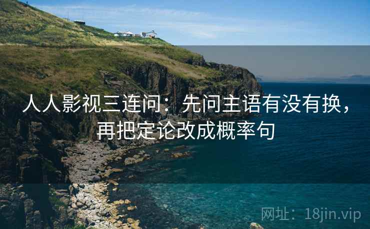人人影视三连问:先问主语有没有换,再把定论改成概率句 人人影视三连问:先问主语有没有换,再把定论改成概率句