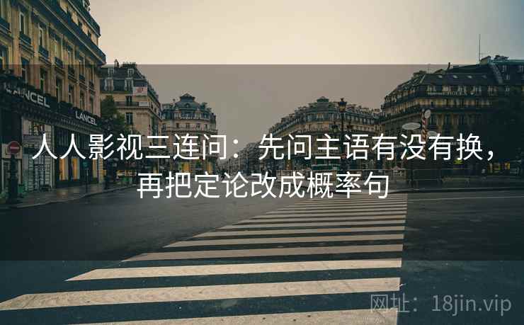 人人影视三连问:先问主语有没有换,再把定论改成概率句 人人影视三连问:先问主语有没有换,再把定论改成概率句