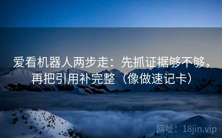 爱看机器人两步走:先抓证据够不够,再把引用补完整(像做速记卡) 爱看机器人两步走:先抓证据够不够,再把引用补完整(像做速记卡)