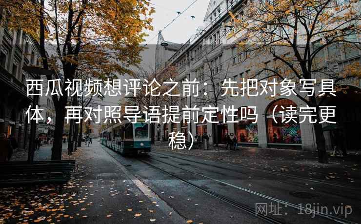 西瓜视频想评论之前:先把对象写具体,再对照导语提前定性吗(读完更稳) 西瓜视频想评论之前:先把对象写具体,再对照导语提前定性吗(读完更稳)