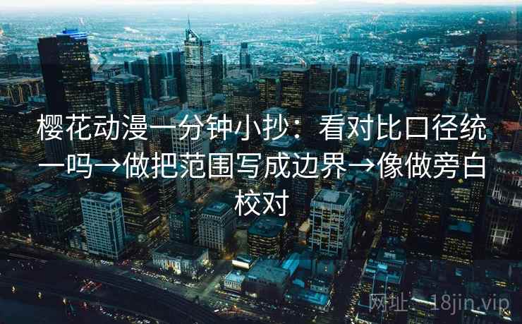 樱花动漫一分钟小抄:看对比口径统一吗→做把范围写成边界→像做旁白校对 樱花动漫一分钟小抄:看对比口径统一吗→做把范围写成边界→像做旁白校对