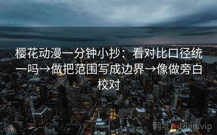 樱花动漫一分钟小抄:看对比口径统一吗→做把范围写成边界→像做旁白校对 樱花动漫一分钟小抄:看对比口径统一吗→做把范围写成边界→像做旁白校对
