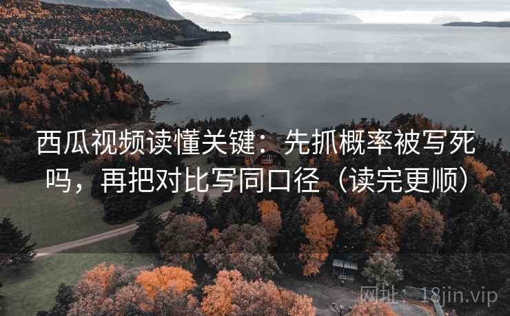 西瓜视频读懂关键:先抓概率被写死吗,再把对比写同口径(读完更顺) 西瓜视频读懂关键:先抓概率被写死吗,再把对比写同口径(读完更顺)