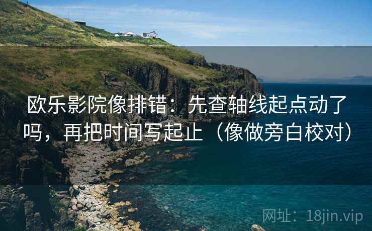 欧乐影院像排错:先查轴线起点动了吗,再把时间写起止(像做旁白校对) 欧乐影院像排错:先查轴线起点动了吗,再把时间写起止(像做旁白校对)