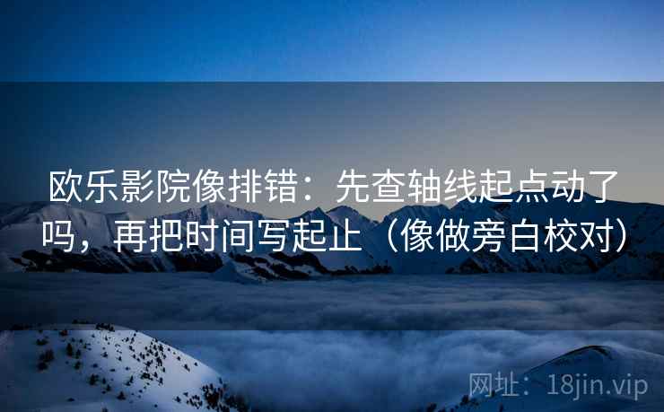 欧乐影院像排错:先查轴线起点动了吗,再把时间写起止(像做旁白校对) 欧乐影院像排错:先查轴线起点动了吗,再把时间写起止(像做旁白校对)