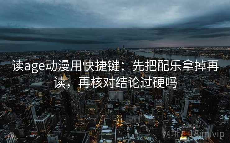 读age动漫用快捷键:先把配乐拿掉再读,再核对结论过硬吗 读age动漫用快捷键:先把配乐拿掉再读,再核对结论过硬吗